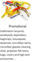 Promotional Sublimation lanyards, wristbands, keyholders, bagstraps, mousepads, deskmats, microfiber items, microfiber glasses cleaning cloth, polyester felt items, bags, covers and high-tech accessories…